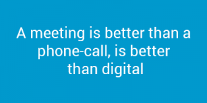A meeting is better than a phone-call, is better than digital